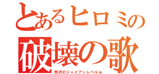 とあるヒロミの破壊の歌（所沢のジャイアンレベルｗ）