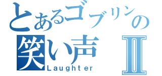 とあるゴブリンの笑い声Ⅱ（Ｌａｕｇｈｔｅｒ）