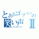 とあるゴブリンの笑い声Ⅱ（Ｌａｕｇｈｔｅｒ）