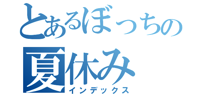 とあるぼっちの夏休み（インデックス）