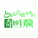 とある六弦奏者の奇妙冒険（ハッピーうれピーよろピくねー）