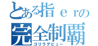 とある指ｅｒの完全制覇（ゴリラデビュー）