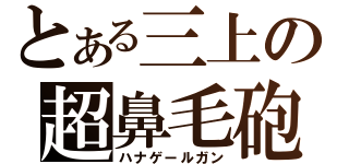 とある三上の超鼻毛砲（ハナゲールガン）