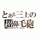 とある三上の超鼻毛砲（ハナゲールガン）