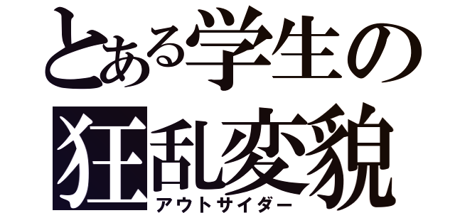 とある学生の狂乱変貌（アウトサイダー）