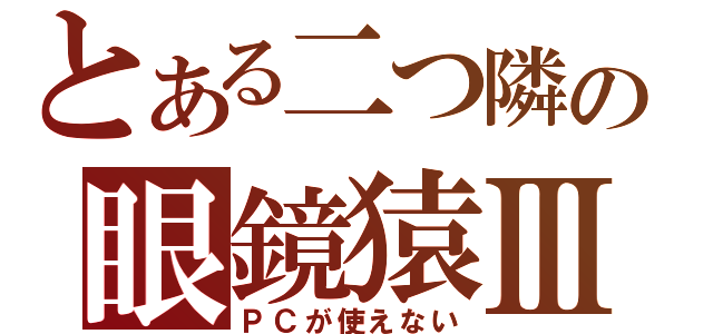 とある二つ隣の眼鏡猿Ⅲ（ＰＣが使えない）