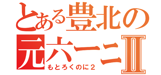 とある豊北の元六ーニⅡ（もとろくのに２）