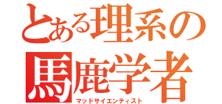 とある理系の馬鹿学者（マッドサイエンティスト）