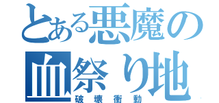 とある悪魔の血祭り地獄（破壊衝動）