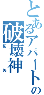 とあるアパートの破壊神（拓矢）