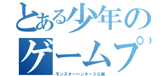 とある少年のゲームプレイ（モンスターハンター３Ｇ編）