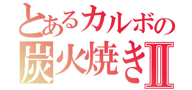 とあるカルボの炭火焼きⅡ（）