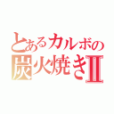 とあるカルボの炭火焼きⅡ（）