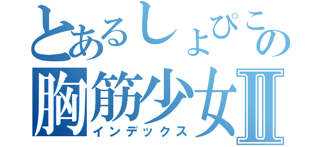 とあるしょぴこの胸筋少女Ⅱ（インデックス）