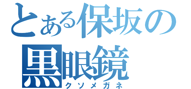 とある保坂の黒眼鏡（クソメガネ）