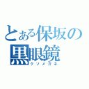 とある保坂の黒眼鏡（クソメガネ）