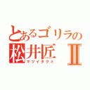 とあるゴリラの松井匠Ⅱ（マツイタクミ）