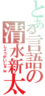 とある言語の清水新太（しょうがいしゃｗ）