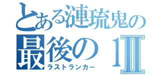 とある漣琉鬼の最後の１人Ⅱ（ラストランカー）