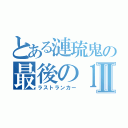 とある漣琉鬼の最後の１人Ⅱ（ラストランカー）