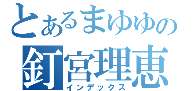 とあるまゆゆの釘宮理恵（インデックス）