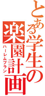 とある学生の楽園計画（ハーレムプラン）