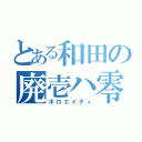 とある和田の廃壱ハ零（ボロエイティ）