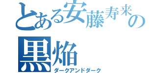 とある安藤寿来の黒焔（ダークアンドダーク）