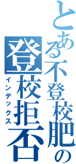 とある不登校肥満児の登校拒否記録（インデックス）