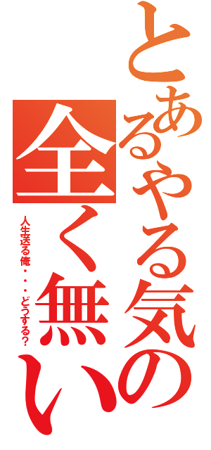 とあるやる気の全く無い（人生送る俺・・・どうする？）