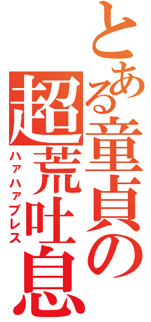 とある童貞の超荒吐息（ハァハァブレス）