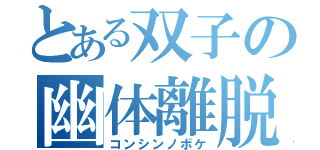 とある双子の幽体離脱（コンシンノボケ）