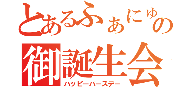 とあるふぁにゅの御誕生会（ハッピーバースデー）