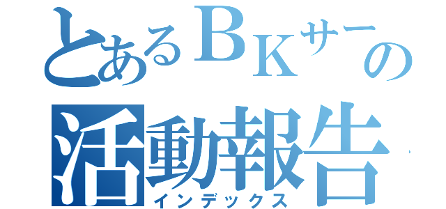 とあるＢＫサークルの活動報告（インデックス）