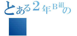 とある２年Ｂ組の（）