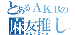 とあるＡＫＢの麻友推し（まじやびゃあ）