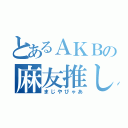 とあるＡＫＢの麻友推し（まじやびゃあ）