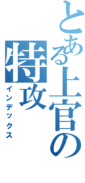 とある上官の特攻（インデックス）