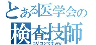 とある医学会の検査技師（ロリコンですｗｗ）