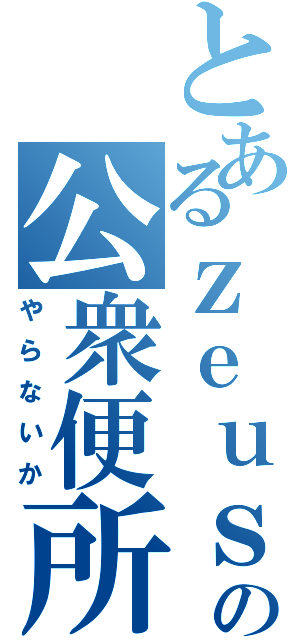 とあるｚｅｕｓの公衆便所（やらないか）