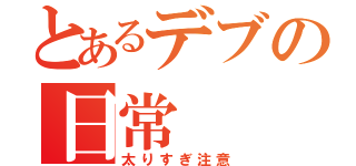 とあるデブの日常（太りすぎ注意）