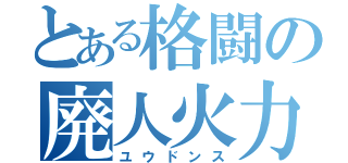 とある格闘の廃人火力（ユウドンス）