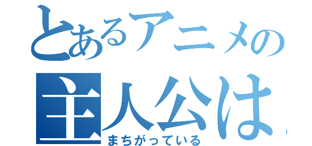 とあるアニメの主人公は（まちがっている）