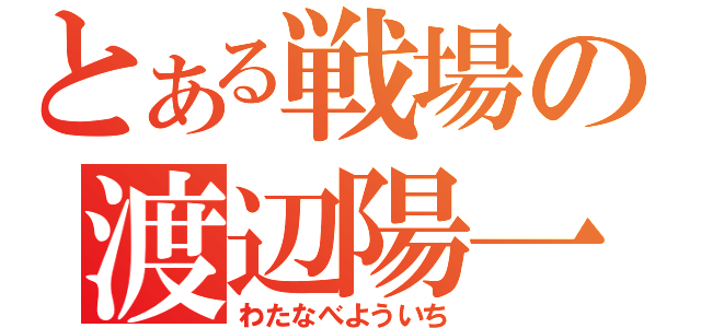 とある戦場の渡辺陽一（わたなべよういち）