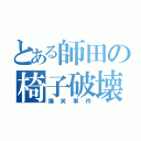 とある師田の椅子破壊（爆笑事件）