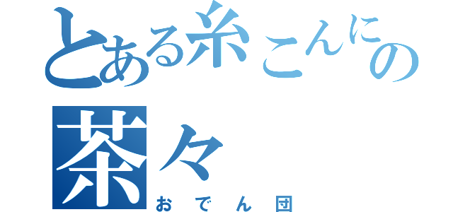 とある糸こんにゃくの茶々（おでん団）