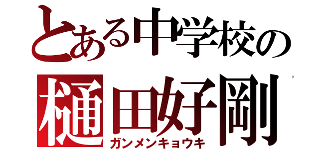 とある中学校の樋田好剛（ガンメンキョウキ）