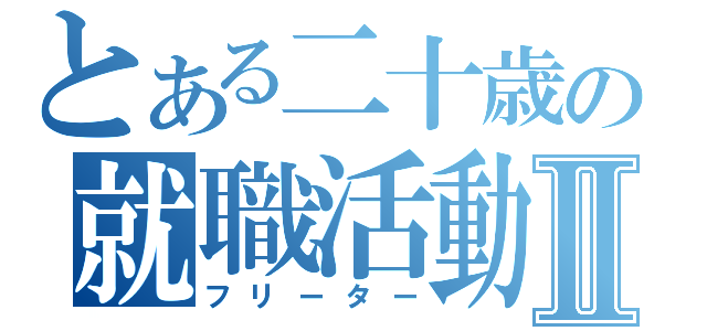 とある二十歳の就職活動Ⅱ（フリーター）