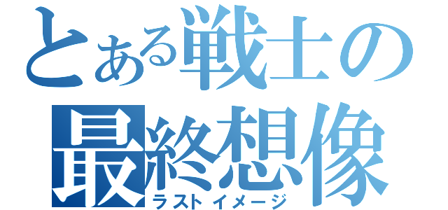 とある戦士の最終想像（ラストイメージ）