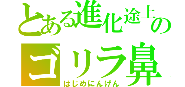 とある進化途上のゴリラ鼻（はじめにんげん）